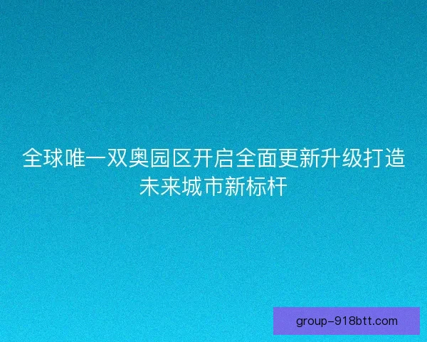 全球唯一双奥园区开启全面更新升级打造未来城市新标杆