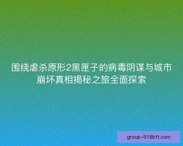 围绕虐杀原形2黑匣子的病毒阴谋与城市崩坏真相揭秘之旅全面探索