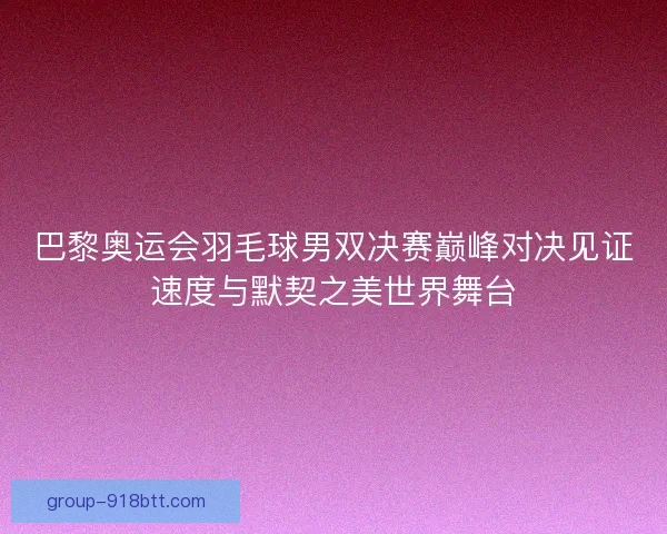 巴黎奥运会羽毛球男双决赛巅峰对决见证速度与默契之美世界舞台