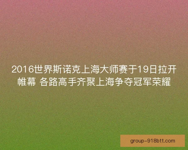 2016世界斯诺克上海大师赛于19日拉开帷幕 各路高手齐聚上海争夺冠军荣耀
