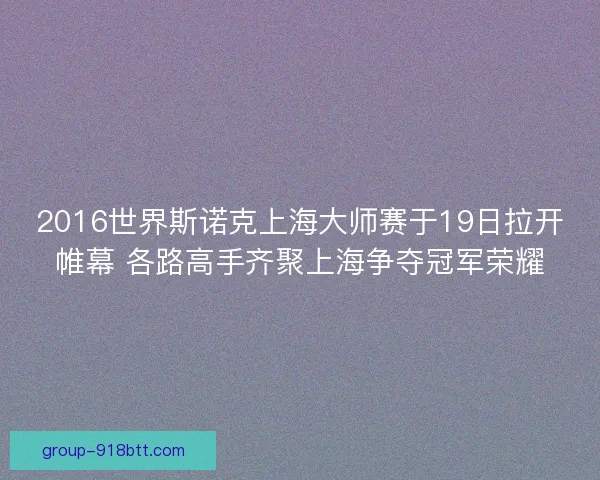 2016世界斯诺克上海大师赛于19日拉开帷幕 各路高手齐聚上海争夺冠军荣耀