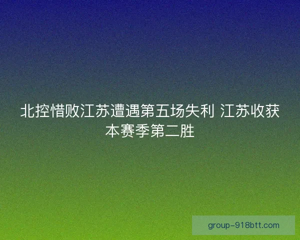 北控惜败江苏遭遇第五场失利 江苏收获本赛季第二胜